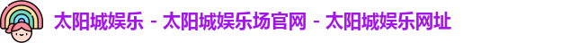 太阳城娱乐 - 太阳城娱乐场官网 - 太阳城娱乐网址